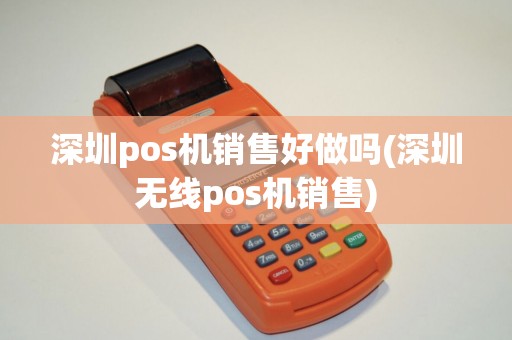 深圳pos机销售好做吗(深圳无线pos机销售)