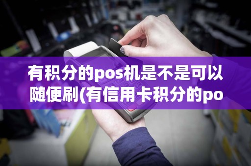 有积分的pos机是不是可以随便刷(有信用卡积分的pos机)