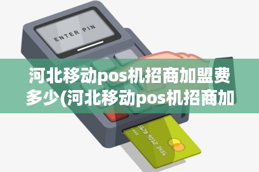 河北移动pos机招商加盟费多少(河北移动pos机招商加盟)