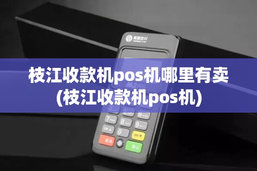 枝江收款机pos机哪里有卖(枝江收款机pos机)