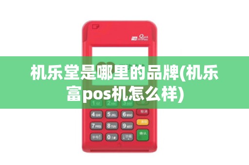 机乐堂是哪里的品牌(机乐富pos机怎么样)