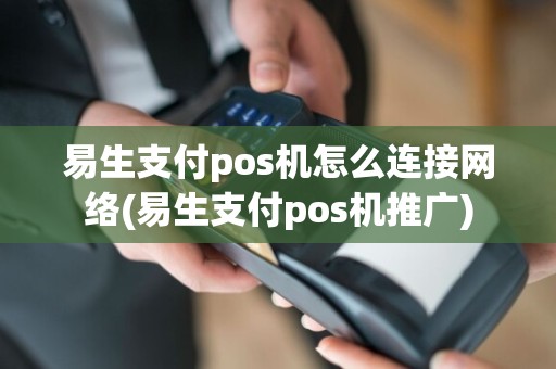 易生支付pos机怎么连接网络(易生支付pos机推广)