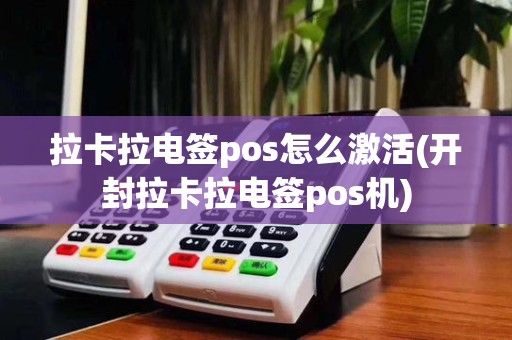 拉卡拉电签pos怎么激活(开封拉卡拉电签pos机)