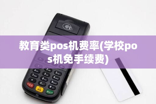 教育类pos机费率(学校pos机免手续费)