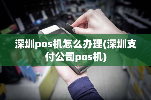 深圳pos机怎么办理(深圳支付公司pos机)