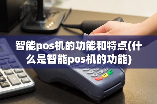 智能pos机的功能和特点(什么是智能pos机的功能)