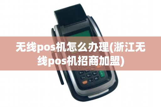 无线pos机怎么办理(浙江无线pos机招商加盟)