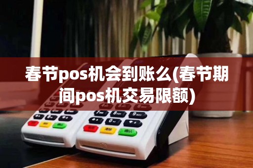 春节pos机会到账么(春节期间pos机交易限额)