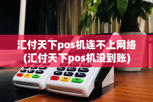 汇付天下pos机连不上网络(汇付天下pos机没到账)