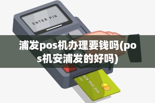 浦发pos机办理要钱吗(pos机安浦发的好吗)