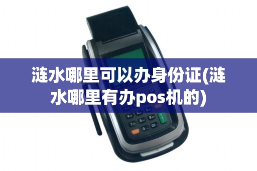 涟水哪里可以办身份证(涟水哪里有办pos机的)