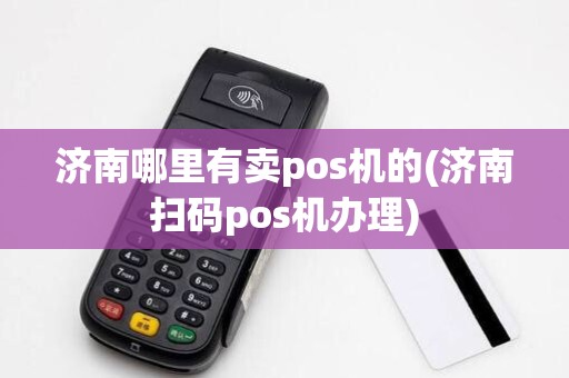 济南哪里有卖pos机的(济南扫码pos机办理)