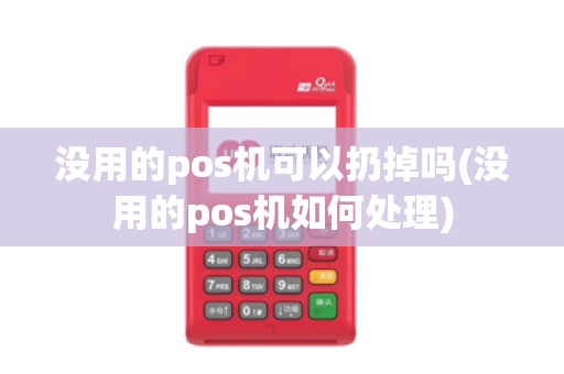 没用的pos机可以扔掉吗(没用的pos机如何处理)
