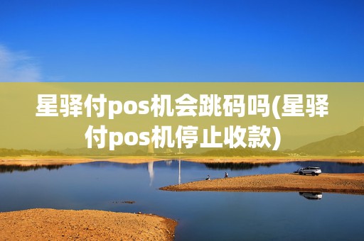 星驿付pos机会跳码吗(星驿付pos机停止收款)