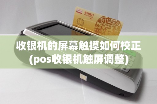 收银机的屏幕触摸如何校正(pos收银机触屏调整)