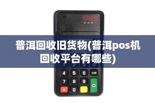 普洱回收旧货物(普洱pos机回收平台有哪些)