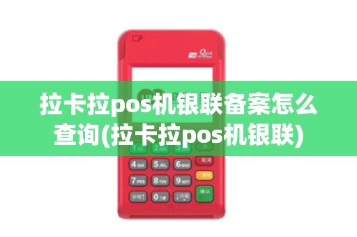 拉卡拉pos机银联备案怎么查询(拉卡拉pos机银联)