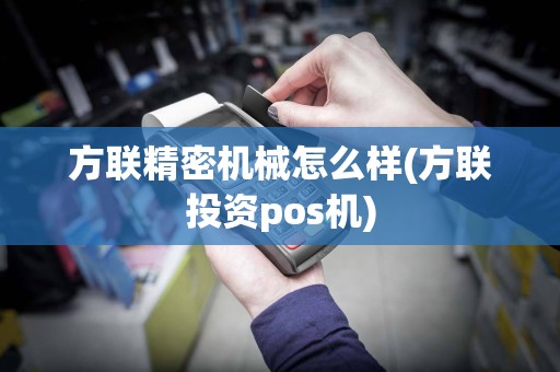 方联精密机械怎么样(方联投资pos机)