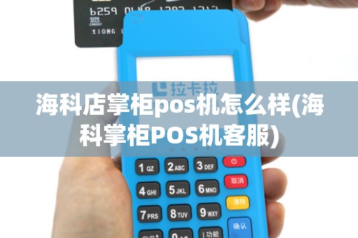 海科店掌柜pos机怎么样(海科掌柜POS机客服)