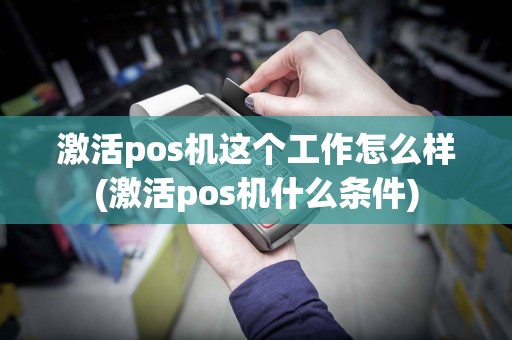 激活pos机这个工作怎么样(激活pos机什么条件)