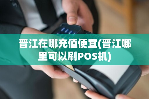 晋江在哪充值便宜(晋江哪里可以刷POS机)
