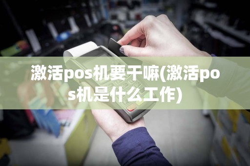 激活pos机要干嘛(激活pos机是什么工作)