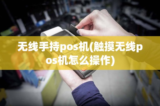 无线手持pos机(触摸无线pos机怎么操作)