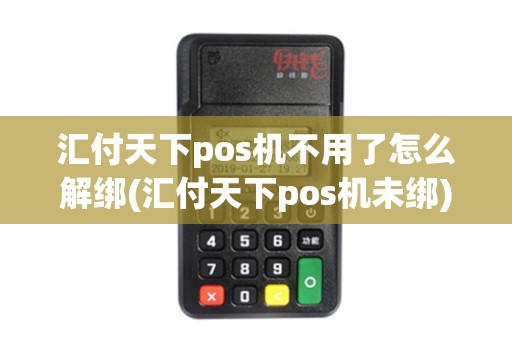 汇付天下pos机不用了怎么解绑(汇付天下pos机未绑)