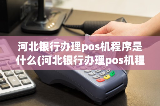 河北银行办理pos机程序是什么(河北银行办理pos机程序)