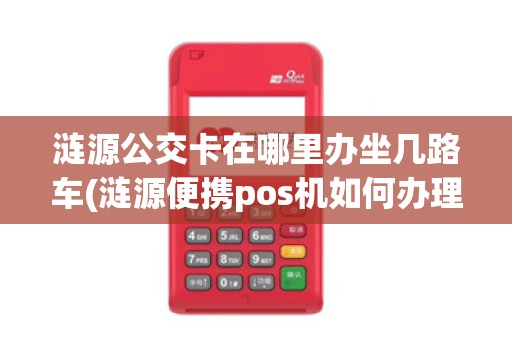 涟源公交卡在哪里办坐几路车(涟源便携pos机如何办理)