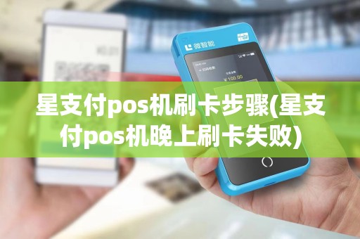 星支付pos机刷卡步骤(星支付pos机晚上刷卡失败)