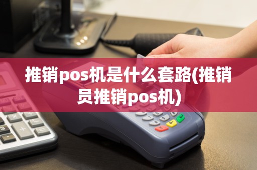 推销pos机是什么套路(推销员推销pos机)
