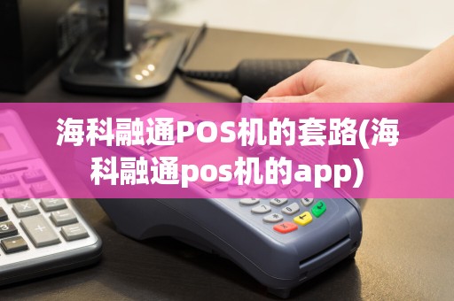 海科融通POS机的套路(海科融通pos机的app)