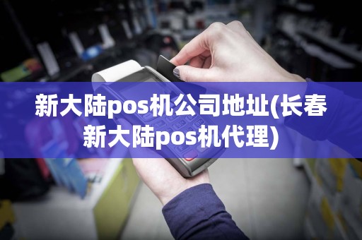 新大陆pos机公司地址(长春新大陆pos机代理)