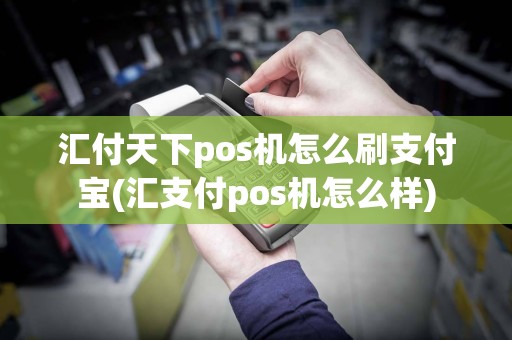汇付天下pos机怎么刷支付宝(汇支付pos机怎么样)