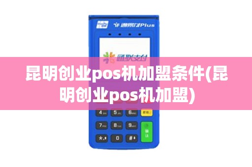 昆明创业pos机加盟条件(昆明创业pos机加盟)