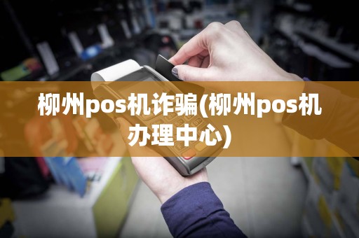 柳州pos机诈骗(柳州pos机办理中心)