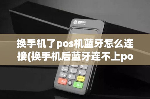 换手机了pos机蓝牙怎么连接(换手机后蓝牙连不上pos机)