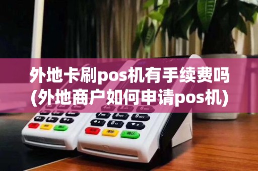 外地卡刷pos机有手续费吗(外地商户如何申请pos机)