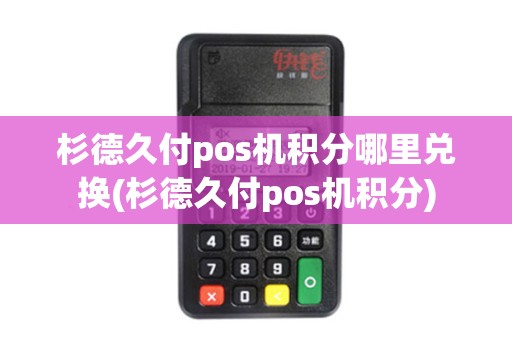 杉德久付pos机积分哪里兑换(杉德久付pos机积分)