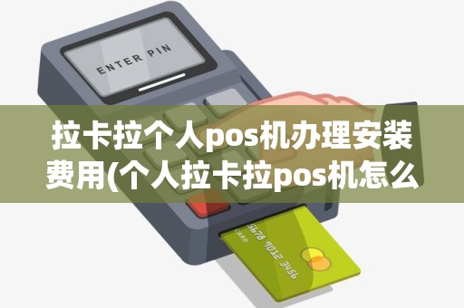 拉卡拉个人pos机办理安装费用(个人拉卡拉pos机怎么安装)