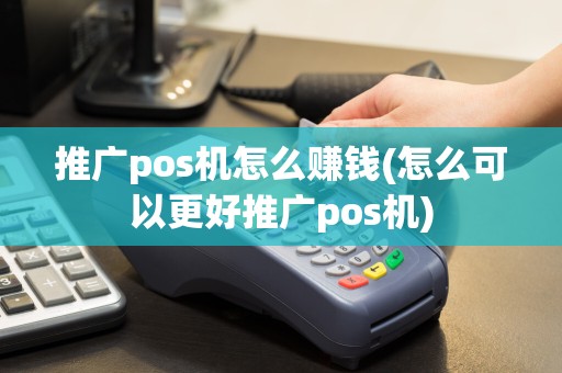 推广pos机怎么赚钱(怎么可以更好推广pos机)