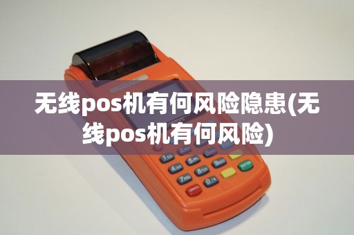 无线pos机有何风险隐患(无线pos机有何风险)