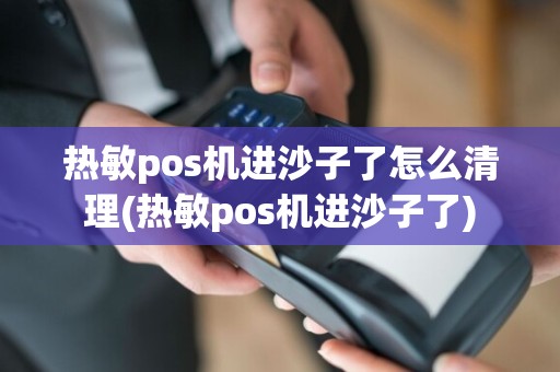热敏pos机进沙子了怎么清理(热敏pos机进沙子了)