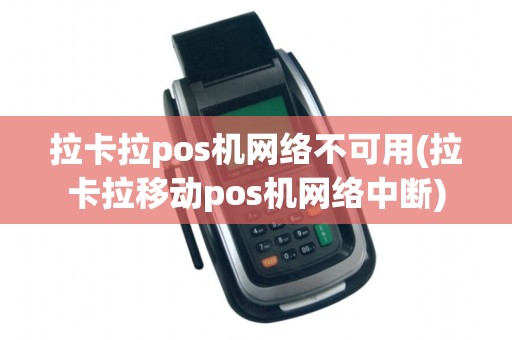 拉卡拉pos机网络不可用(拉卡拉移动pos机网络中断)