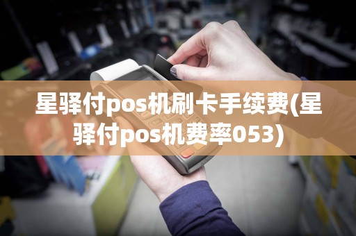 星驿付pos机刷卡手续费(星驿付pos机费率053)