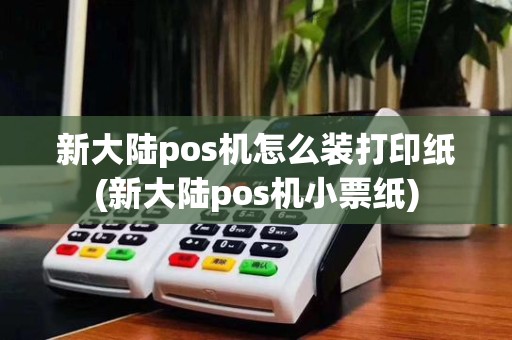 新大陆pos机怎么装打印纸(新大陆pos机小票纸)
