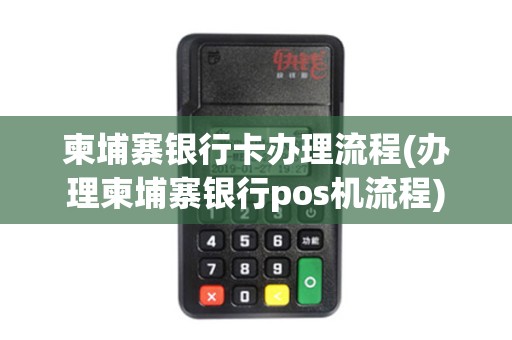 柬埔寨银行卡办理流程(办理柬埔寨银行pos机流程)