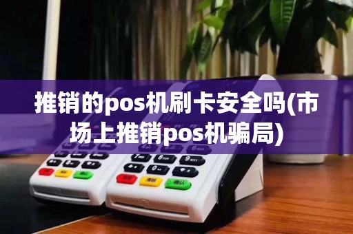 推销的pos机刷卡安全吗(市场上推销pos机骗局)