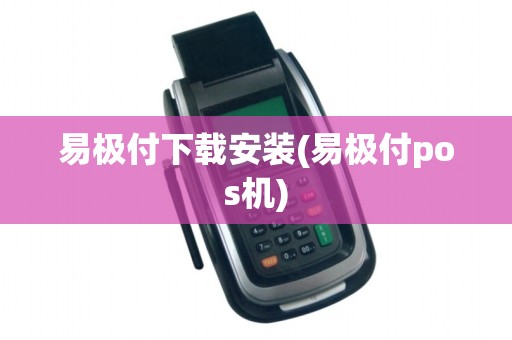 易极付下载安装(易极付pos机)